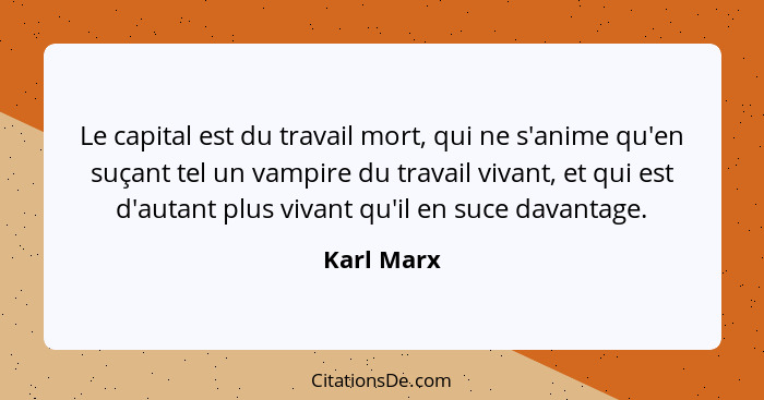 Le capital est du travail mort, qui ne s'anime qu'en suçant tel un vampire du travail vivant, et qui est d'autant plus vivant qu'il en suc... - Karl Marx
