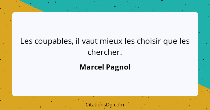 Les coupables, il vaut mieux les choisir que les chercher.... - Marcel Pagnol