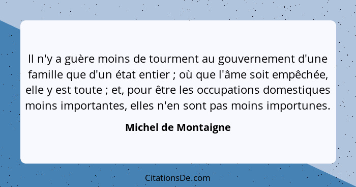 Il n'y a guère moins de tourment au gouvernement d'une famille que d'un état entier ; où que l'âme soit empêchée, elle y es... - Michel de Montaigne