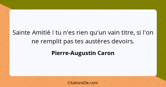 Sainte Amitié ! tu n'es rien qu'un vain titre, si l'on ne remplit pas tes austères devoirs.... - Pierre-Augustin Caron