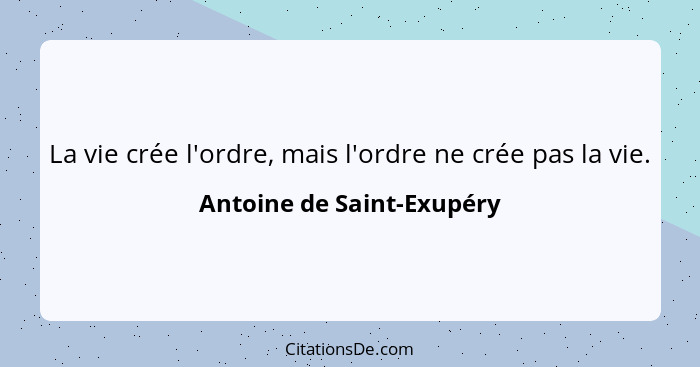 La vie crée l'ordre, mais l'ordre ne crée pas la vie.... - Antoine de Saint-Exupéry