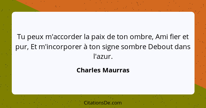 Tu peux m'accorder la paix de ton ombre, Ami fier et pur, Et m'incorporer à ton signe sombre Debout dans l'azur.... - Charles Maurras