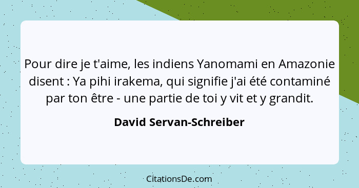 Pour dire je t'aime, les indiens Yanomami en Amazonie disent : Ya pihi irakema, qui signifie j'ai été contaminé par ton... - David Servan-Schreiber