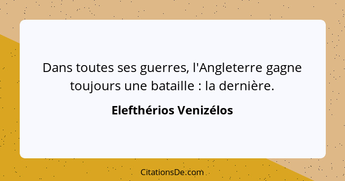 Dans toutes ses guerres, l'Angleterre gagne toujours une bataille : la dernière.... - Elefthérios Venizélos