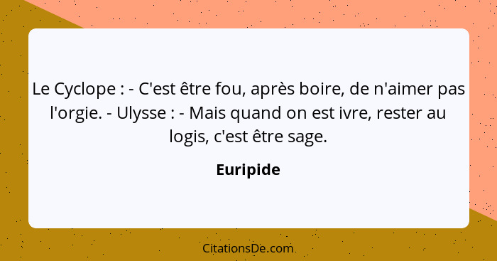 Le Cyclope : - C'est être fou, après boire, de n'aimer pas l'orgie. - Ulysse : - Mais quand on est ivre, rester au logis, c'est ê... - Euripide