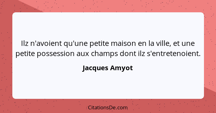 Ilz n'avoient qu'une petite maison en la ville, et une petite possession aux champs dont ilz s'entretenoient.... - Jacques Amyot