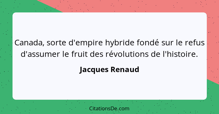 Canada, sorte d'empire hybride fondé sur le refus d'assumer le fruit des révolutions de l'histoire.... - Jacques Renaud