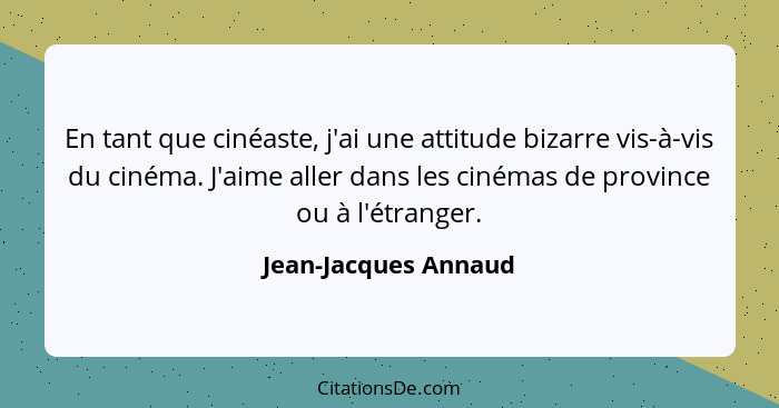 En tant que cinéaste, j'ai une attitude bizarre vis-à-vis du cinéma. J'aime aller dans les cinémas de province ou à l'étranger.... - Jean-Jacques Annaud