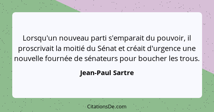 Lorsqu'un nouveau parti s'emparait du pouvoir, il proscrivait la moitié du Sénat et créait d'urgence une nouvelle fournée de sénate... - Jean-Paul Sartre