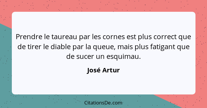 Prendre le taureau par les cornes est plus correct que de tirer le diable par la queue, mais plus fatigant que de sucer un esquimau.... - José Artur