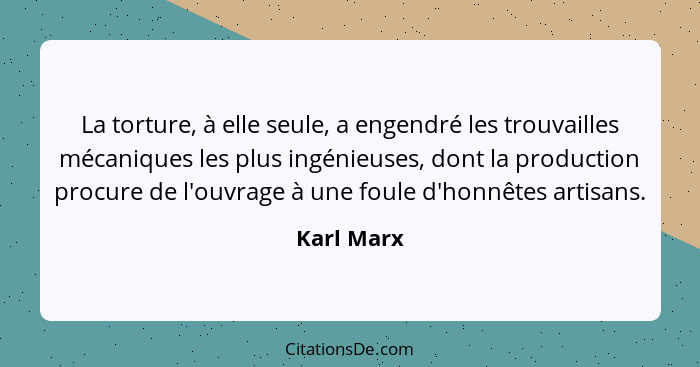 La torture, à elle seule, a engendré les trouvailles mécaniques les plus ingénieuses, dont la production procure de l'ouvrage à une foule... - Karl Marx