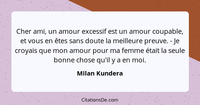 Cher ami, un amour excessif est un amour coupable, et vous en êtes sans doute la meilleure preuve. - Je croyais que mon amour pour ma... - Milan Kundera