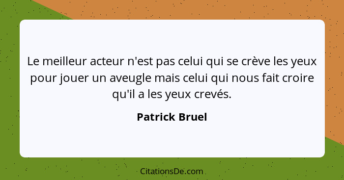 Le meilleur acteur n'est pas celui qui se crève les yeux pour jouer un aveugle mais celui qui nous fait croire qu'il a les yeux crevés... - Patrick Bruel