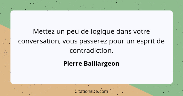 Mettez un peu de logique dans votre conversation, vous passerez pour un esprit de contradiction.... - Pierre Baillargeon