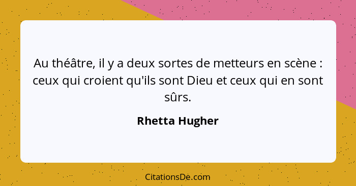 Au théâtre, il y a deux sortes de metteurs en scène : ceux qui croient qu'ils sont Dieu et ceux qui en sont sûrs.... - Rhetta Hugher