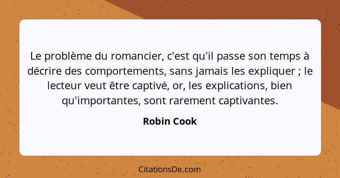 Le problème du romancier, c'est qu'il passe son temps à décrire des comportements, sans jamais les expliquer ; le lecteur veut être... - Robin Cook