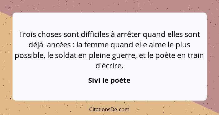 Trois choses sont difficiles à arrêter quand elles sont déjà lancées : la femme quand elle aime le plus possible, le soldat en pl... - Sivi le poète