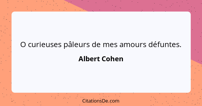 O curieuses pâleurs de mes amours défuntes.... - Albert Cohen