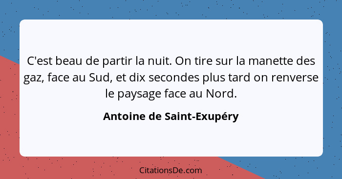 C'est beau de partir la nuit. On tire sur la manette des gaz, face au Sud, et dix secondes plus tard on renverse le paysage... - Antoine de Saint-Exupéry