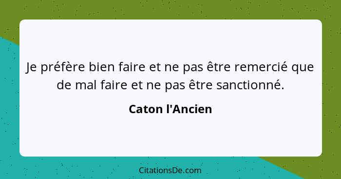 Je préfère bien faire et ne pas être remercié que de mal faire et ne pas être sanctionné.... - Caton l'Ancien