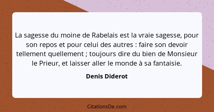 La sagesse du moine de Rabelais est la vraie sagesse, pour son repos et pour celui des autres : faire son devoir tellement quelle... - Denis Diderot