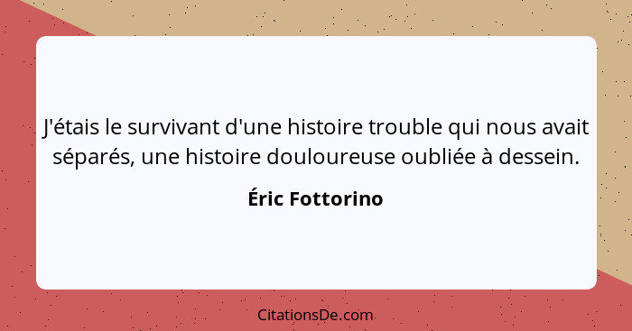 J'étais le survivant d'une histoire trouble qui nous avait séparés, une histoire douloureuse oubliée à dessein.... - Éric Fottorino