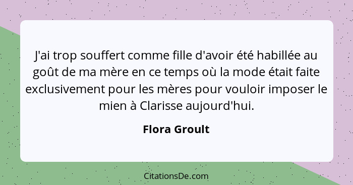 J'ai trop souffert comme fille d'avoir été habillée au goût de ma mère en ce temps où la mode était faite exclusivement pour les mères... - Flora Groult