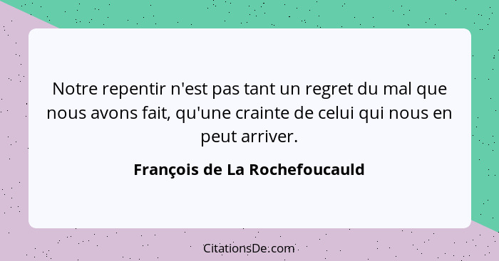 Notre repentir n'est pas tant un regret du mal que nous avons fait, qu'une crainte de celui qui nous en peut arriver.... - François de La Rochefoucauld