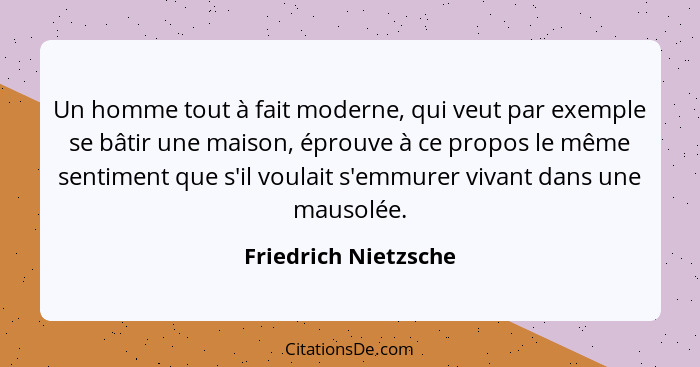 Un homme tout à fait moderne, qui veut par exemple se bâtir une maison, éprouve à ce propos le même sentiment que s'il voulait s... - Friedrich Nietzsche