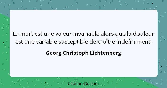 La mort est une valeur invariable alors que la douleur est une variable susceptible de croître indéfiniment.... - Georg Christoph Lichtenberg