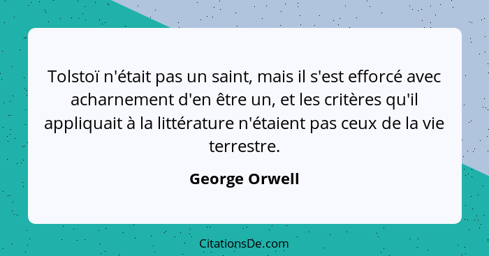 Tolstoï n'était pas un saint, mais il s'est efforcé avec acharnement d'en être un, et les critères qu'il appliquait à la littérature n... - George Orwell