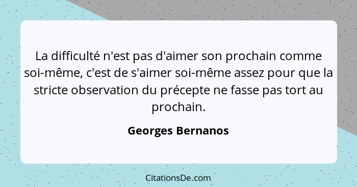 La difficulté n'est pas d'aimer son prochain comme soi-même, c'est de s'aimer soi-même assez pour que la stricte observation du pré... - Georges Bernanos