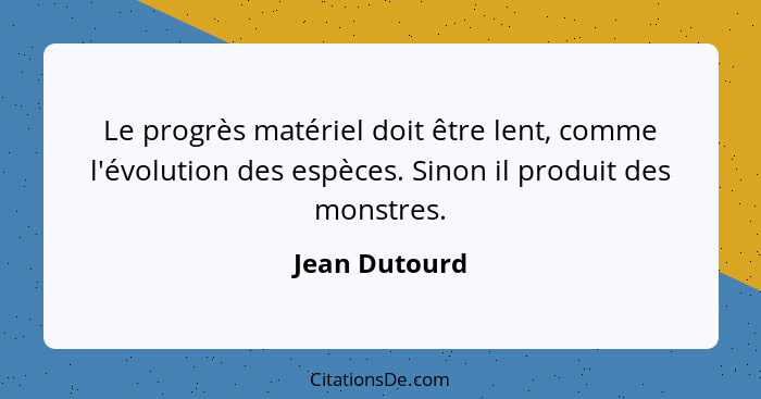 Le progrès matériel doit être lent, comme l'évolution des espèces. Sinon il produit des monstres.... - Jean Dutourd