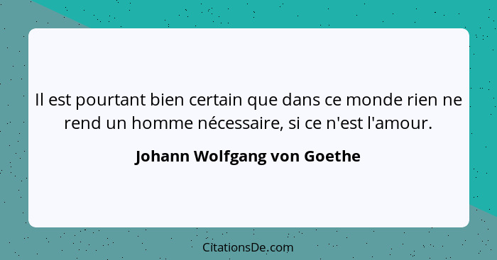Il est pourtant bien certain que dans ce monde rien ne rend un homme nécessaire, si ce n'est l'amour.... - Johann Wolfgang von Goethe