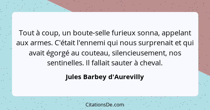 Tout à coup, un boute-selle furieux sonna, appelant aux armes. C'était l'ennemi qui nous surprenait et qui avait égorgé... - Jules Barbey d'Aurevilly