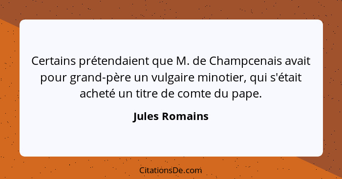 Certains prétendaient que M. de Champcenais avait pour grand-père un vulgaire minotier, qui s'était acheté un titre de comte du pape.... - Jules Romains