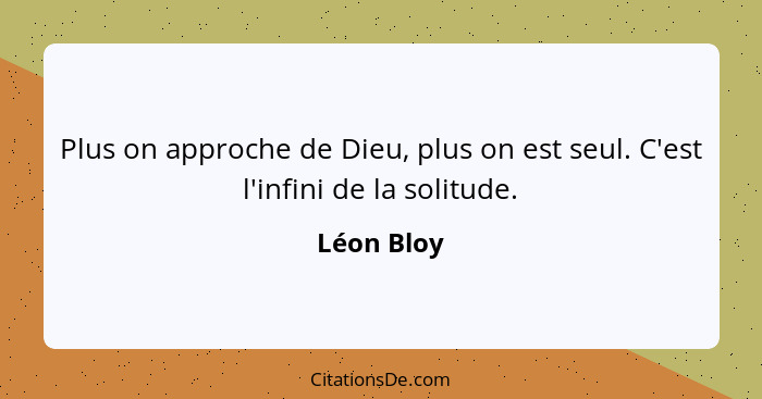 Plus on approche de Dieu, plus on est seul. C'est l'infini de la solitude.... - Léon Bloy