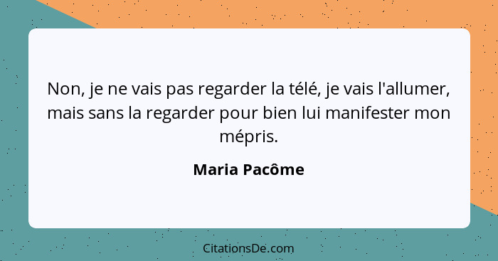 Non, je ne vais pas regarder la télé, je vais l'allumer, mais sans la regarder pour bien lui manifester mon mépris.... - Maria Pacôme