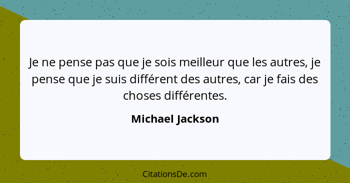 Je ne pense pas que je sois meilleur que les autres, je pense que je suis différent des autres, car je fais des choses différentes.... - Michael Jackson