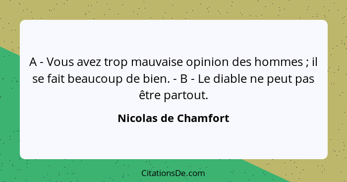 A - Vous avez trop mauvaise opinion des hommes ; il se fait beaucoup de bien. - B - Le diable ne peut pas être partout.... - Nicolas de Chamfort