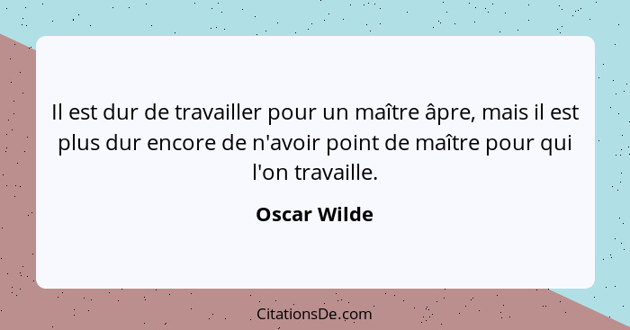 Il est dur de travailler pour un maître âpre, mais il est plus dur encore de n'avoir point de maître pour qui l'on travaille.... - Oscar Wilde