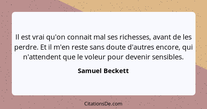 Il est vrai qu'on connait mal ses richesses, avant de les perdre. Et il m'en reste sans doute d'autres encore, qui n'attendent que le... - Samuel Beckett