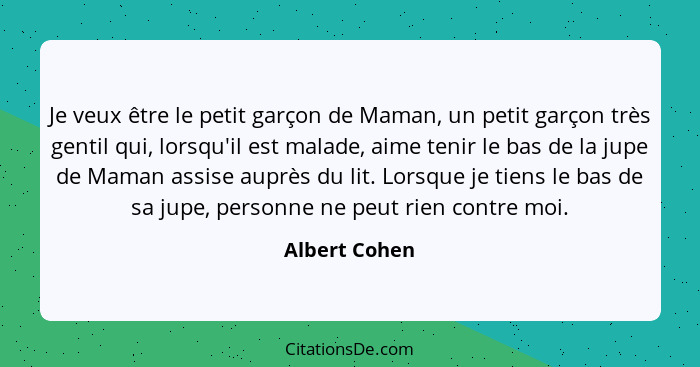 Je veux être le petit garçon de Maman, un petit garçon très gentil qui, lorsqu'il est malade, aime tenir le bas de la jupe de Maman ass... - Albert Cohen