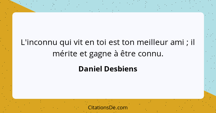 L'inconnu qui vit en toi est ton meilleur ami ; il mérite et gagne à être connu.... - Daniel Desbiens