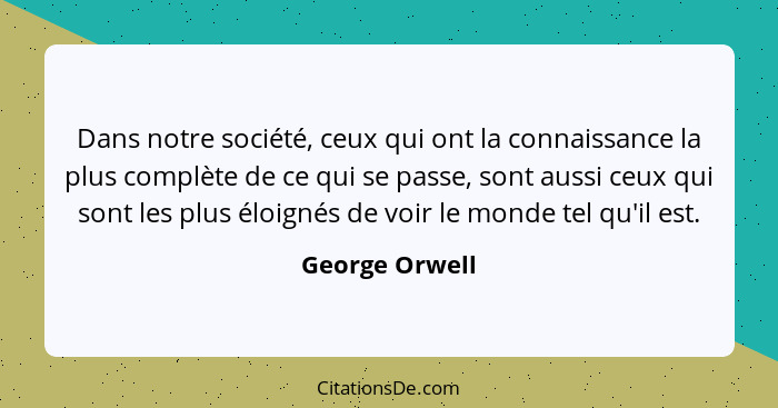 Dans notre société, ceux qui ont la connaissance la plus complète de ce qui se passe, sont aussi ceux qui sont les plus éloignés de vo... - George Orwell