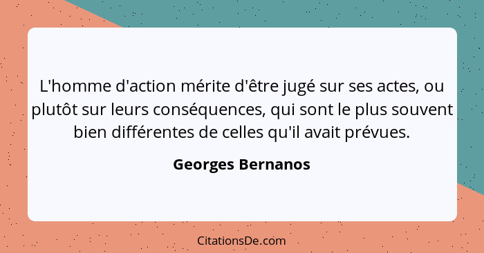 L'homme d'action mérite d'être jugé sur ses actes, ou plutôt sur leurs conséquences, qui sont le plus souvent bien différentes de c... - Georges Bernanos