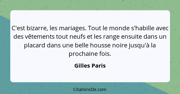 C'est bizarre, les mariages. Tout le monde s'habille avec des vêtements tout neufs et les range ensuite dans un placard dans une belle... - Gilles Paris