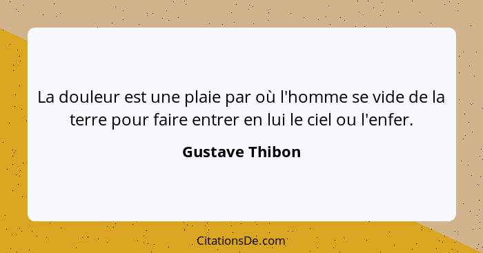 La douleur est une plaie par où l'homme se vide de la terre pour faire entrer en lui le ciel ou l'enfer.... - Gustave Thibon