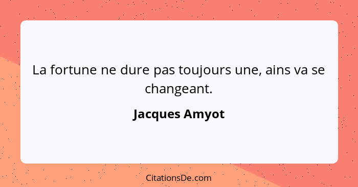 La fortune ne dure pas toujours une, ains va se changeant.... - Jacques Amyot