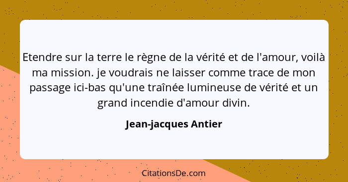 Etendre sur la terre le règne de la vérité et de l'amour, voilà ma mission. je voudrais ne laisser comme trace de mon passage ic... - Jean-jacques Antier